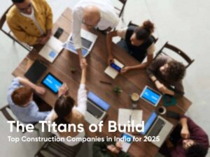 The Titans of Build: Top Construction Companies in India for 2025